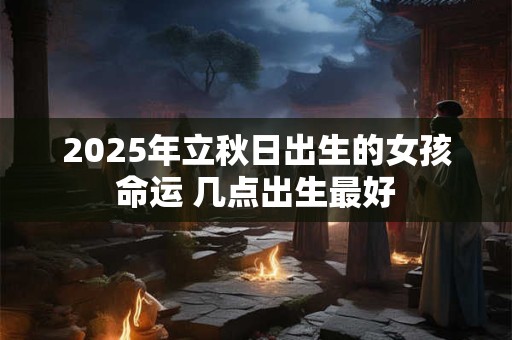 2025年立秋日出生的女孩命运 几点出生最好