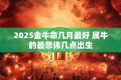 2025金牛命几月最好 属牛的最忌讳几点出生