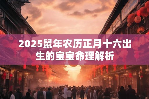 2025鼠年农历正月十六出生的宝宝命理解析
