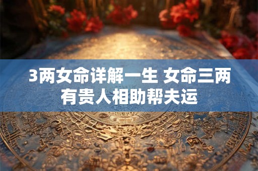 3两女命详解一生 女命三两有贵人相助帮夫运