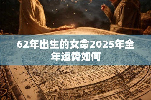 62年出生的女命2025年全年运势如何