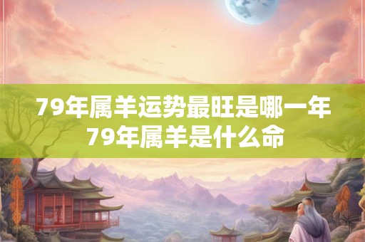 79年属羊运势最旺是哪一年 79年属羊是什么命