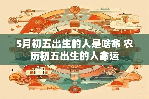 5月初五出生的人是啥命 农历初五出生的人命运