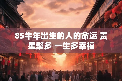 85牛年出生的人的命运 贵星繁多 一生多幸福