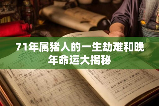 71年属猪人的一生劫难和晚年命运大揭秘