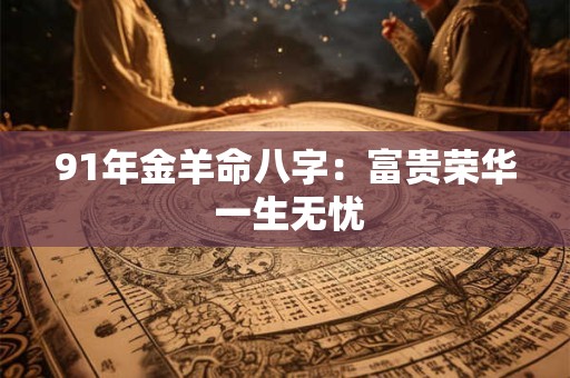 91年金羊命八字：富贵荣华 一生无忧