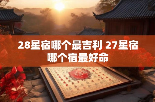 28星宿哪个最吉利 27星宿哪个宿最好命