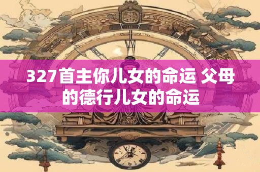 327首主你儿女的命运 父母的德行儿女的命运