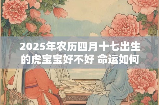 2025年农历四月十七出生的虎宝宝好不好 命运如何
