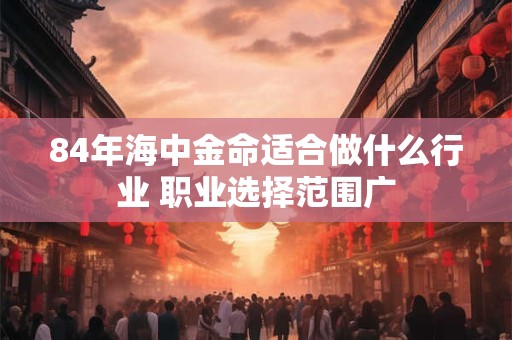 84年海中金命适合做什么行业 职业选择范围广