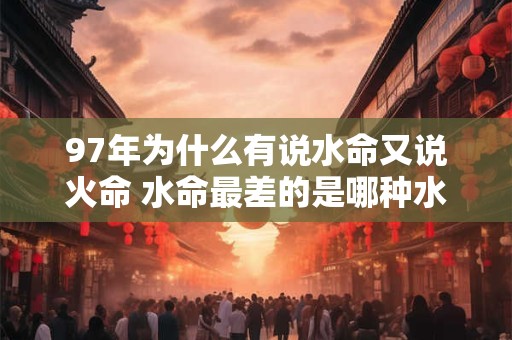 97年为什么有说水命又说火命 水命最差的是哪种水