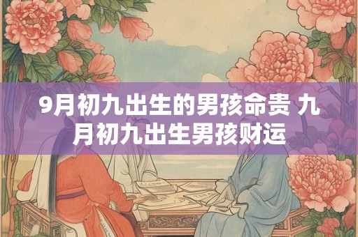 9月初九出生的男孩命贵 九月初九出生男孩财运