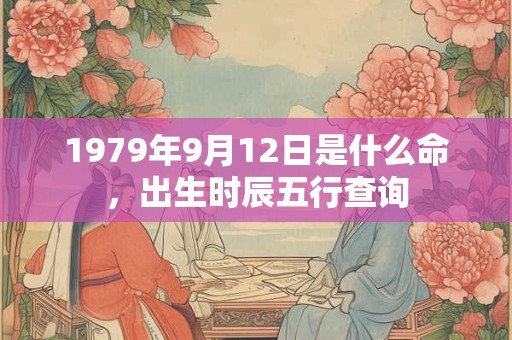 详细阅读:1979年9月12日是什么命,出生时辰五行查询 1979年9月12日是什么命,出生时辰五行查询
