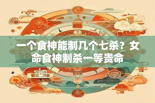 一个食神能制几个七杀？女命食神制杀一等贵命