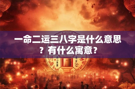 一命二运三八字是什么意思？有什么寓意？