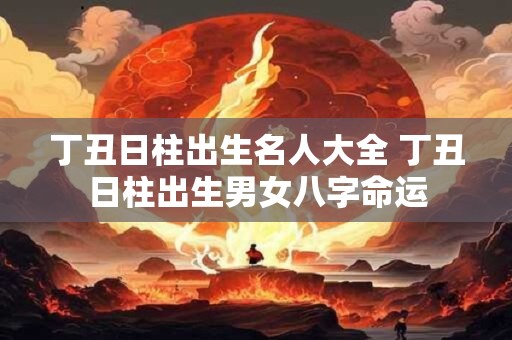 丁丑日柱出生名人大全 丁丑日柱出生男女八字命运