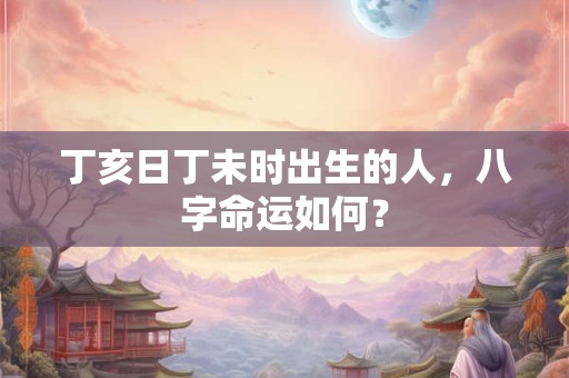 丁亥日丁未时出生的人，八字命运如何？