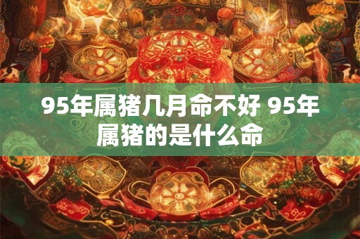 详细阅读:95年属猪几月命不好 95年属猪的是什么命 95年属猪几月命不好 95年属猪的是什么命