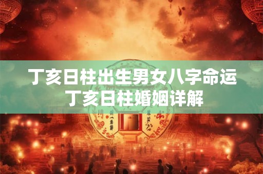 丁亥日柱出生男女八字命运 丁亥日柱婚姻详解