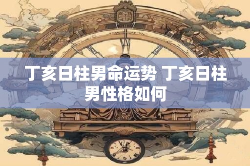 丁亥日柱男命运势 丁亥日柱男性格如何