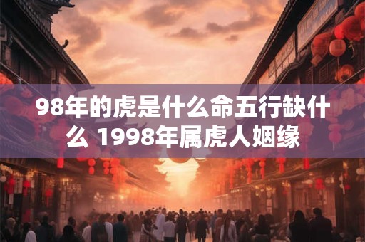 98年的虎是什么命五行缺什么 1998年属虎人姻缘