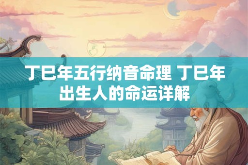 丁巳年五行纳音命理 丁巳年出生人的命运详解