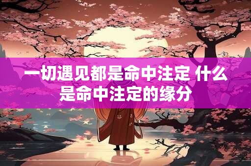 详细阅读:一切遇见都是命中注定 什么是命中注定的缘分 一切遇见都是命中注定 什么是命中注定的缘分