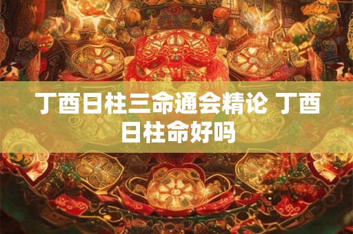 丁酉日柱三命通会精论 丁酉日柱命好吗