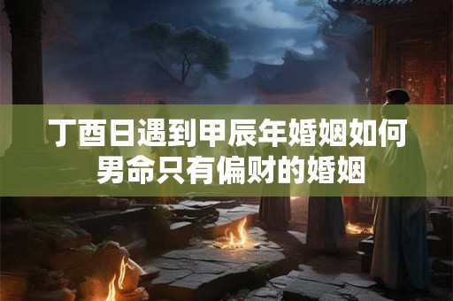 丁酉日遇到甲辰年婚姻如何 男命只有偏财的婚姻