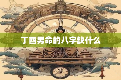 丁酉男命的八字缺什么
