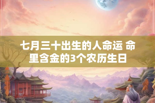 七月三十出生的人命运 命里含金的3个农历生日