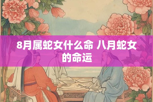 8月属蛇女什么命 八月蛇女的命运