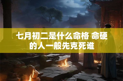 七月初二是什么命格 命硬的人一般先克死谁