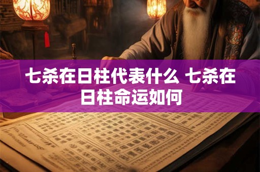 七杀在日柱代表什么 七杀在日柱命运如何