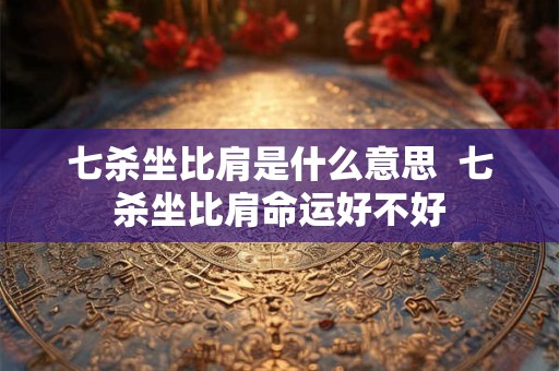 七杀坐比肩是什么意思 七杀坐比肩命运好不好 七杀坐比肩是什么意思 七杀坐比肩命运好不好