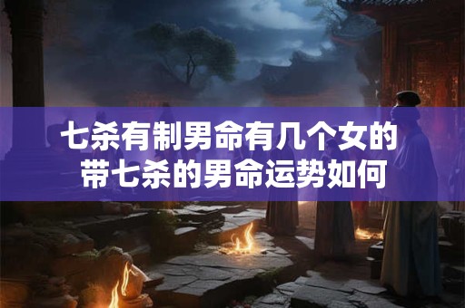 七杀有制男命有几个女的 带七杀的男命运势如何