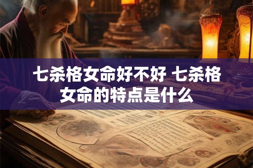 七杀格女命好不好 七杀格女命的特点是什么
