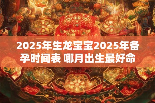详细阅读:2025年生龙宝宝2025年备孕时间表 哪月出生最好命 2025年生龙宝宝2025年备孕时间表 哪月出生最好命
