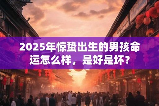 2025年惊蛰出生的男孩命运怎么样，是好是坏？