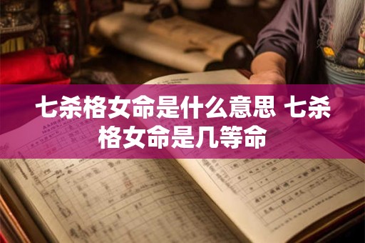 七杀格女命是什么意思 七杀格女命是几等命