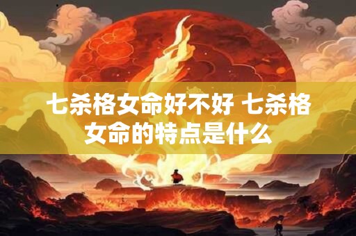 七杀格女命好不好 七杀格女命的特点是什么