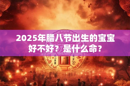 2025年腊八节出生的宝宝好不好？是什么命？