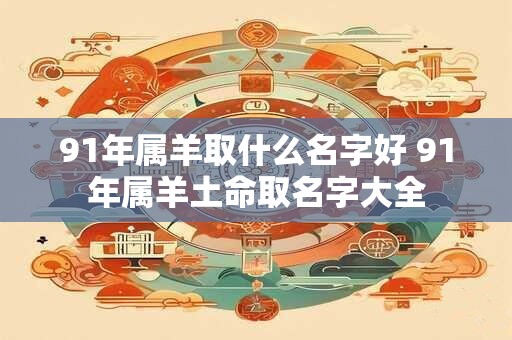 91年属羊取什么名字好 91年属羊土命取名字大全