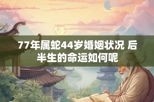 77年属蛇44岁婚姻状况 后半生的命运如何呢