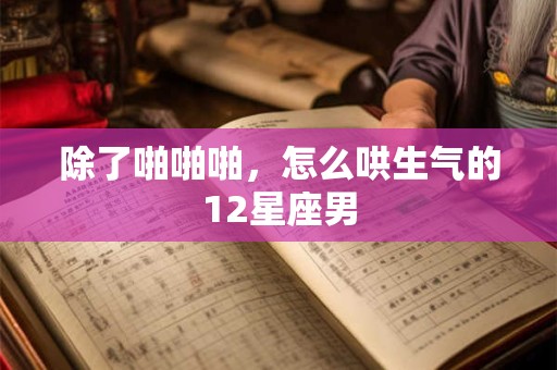 除了啪啪啪，怎么哄生气的12星座男