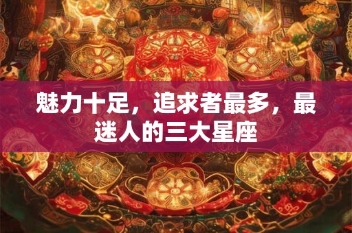 魅力十足，追求者最多，最迷人的三大星座