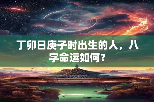 丁卯日庚子时出生的人，八字命运如何？