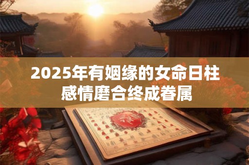 2025年有姻缘的女命日柱 感情磨合终成眷属