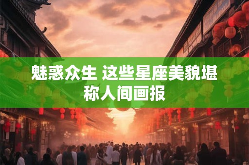 魅惑众生 这些星座美貌堪称人间画报