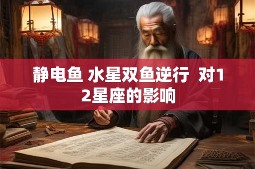 静电鱼 水星双鱼逆行  对12星座的影响